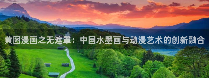 漫画之家官网app下载最新版：黄图漫画之无遮罩：中国水墨画与动漫艺术的创新融合