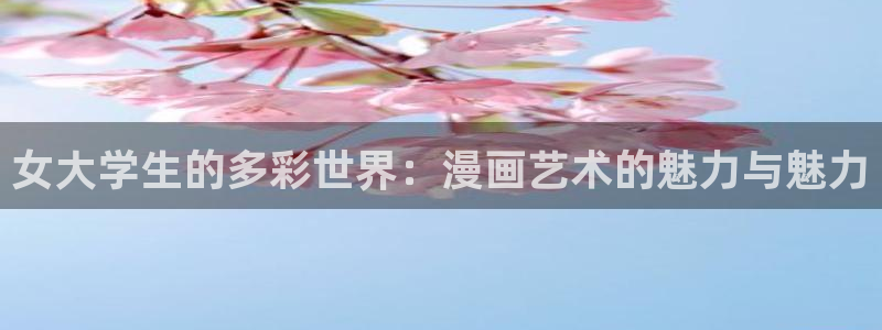 免费漫画漫画之家：女大学生的多彩世界：漫画艺术的魅力与魅力