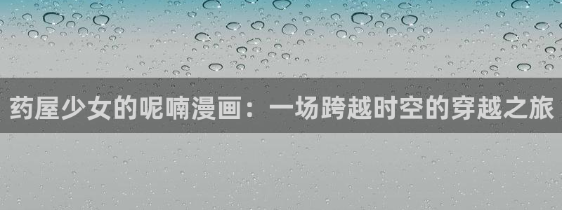 漫画之家漫画：药屋少女的呢喃漫画：一场跨越时空的穿越之旅