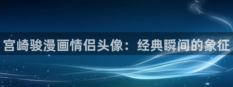 漫画之家漫画：宫崎骏漫画情侣头像：经典瞬间的象征