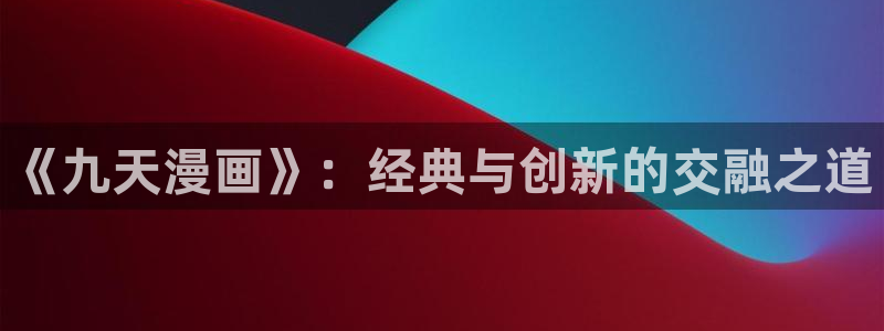 漫画免费观看漫画大全漫画之家：《九天漫画》：经典与创新的交融之道