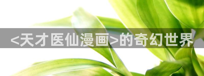 漫画之家免费漫画官网入口页面：<天才医仙漫画>的奇幻世界