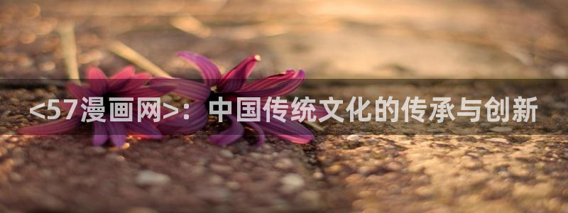 免费漫画漫画之家：<57漫画网>：中国传统文化的传承与创新
